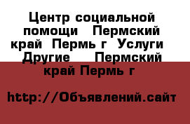 Центр социальной помощи - Пермский край, Пермь г. Услуги » Другие   . Пермский край,Пермь г.